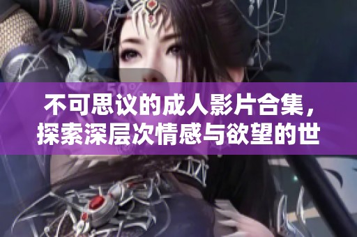 不可思议的成人影片合集，探索深层次情感与欲望的世界