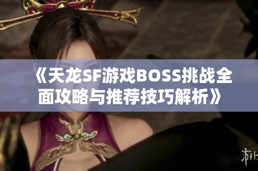 《天龙SF游戏BOSS挑战全面攻略与推荐技巧解析》