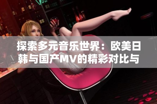 探索多元音乐世界：欧美日韩与国产MV的精彩对比与推荐