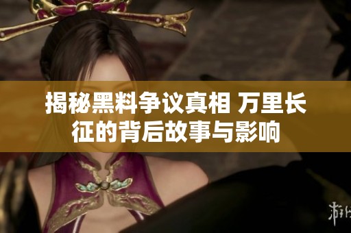 揭秘黑料争议真相 万里长征的背后故事与影响