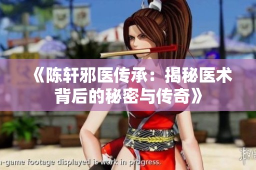 《陈轩邪医传承：揭秘医术背后的秘密与传奇》