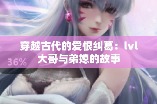 穿越古代的爱恨纠葛：lvl大哥与弟媳的故事
