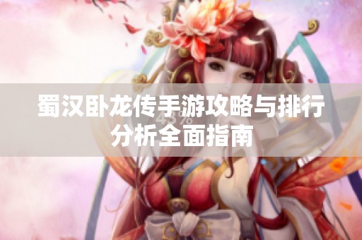 蜀汉卧龙传手游攻略与排行分析全面指南