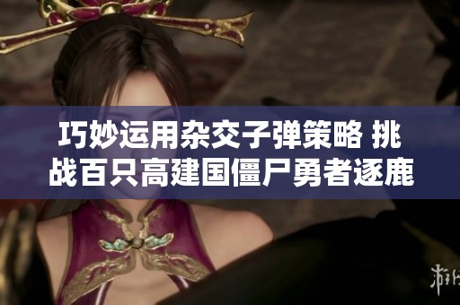 巧妙运用杂交子弹策略 挑战百只高建国僵尸勇者逐鹿