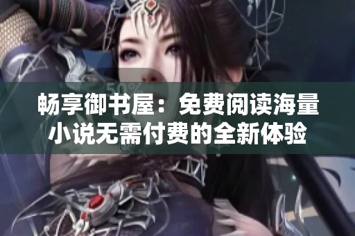 畅享御书屋：免费阅读海量小说无需付费的全新体验