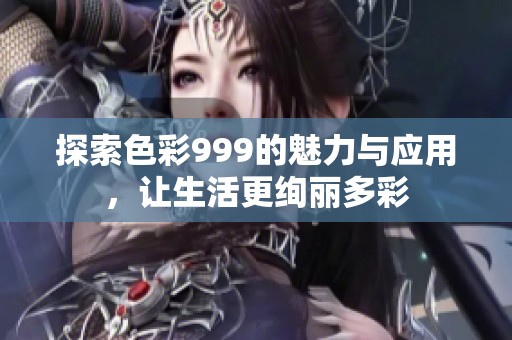 探索色彩999的魅力与应用，让生活更绚丽多彩