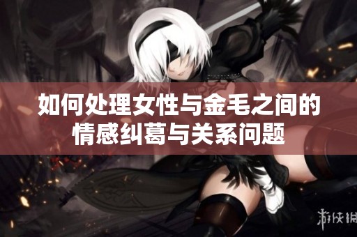 如何处理女性与金毛之间的情感纠葛与关系问题