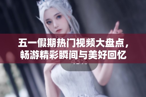 五一假期热门视频大盘点，畅游精彩瞬间与美好回忆