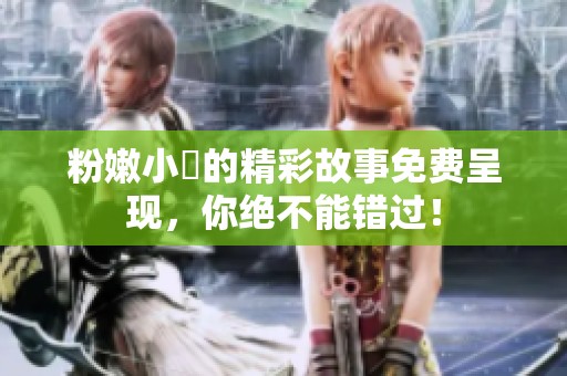 粉嫩小泬的精彩故事免费呈现，你绝不能错过！