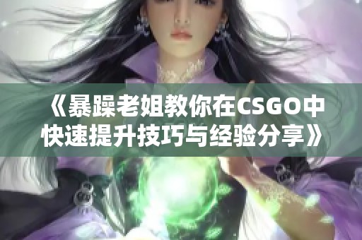 《暴躁老姐教你在CSGO中快速提升技巧与经验分享》