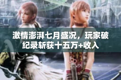 激情澎湃七月盛况，玩家破纪录斩获十五万+收入