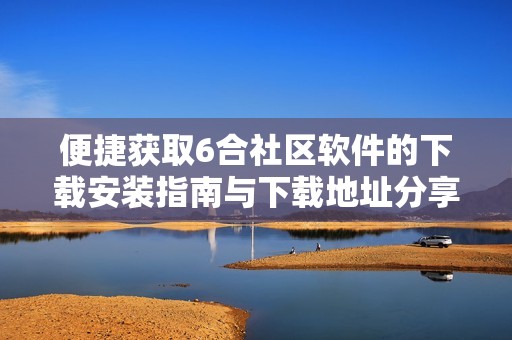 便捷获取6合社区软件的下载安装指南与下载地址分享