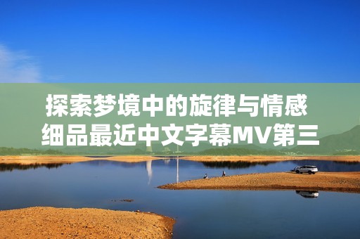 探索梦境中的旋律与情感 细品最近中文字幕MV第三季歌词