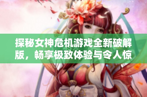 探秘女神危机游戏全新破解版，畅享极致体验与令人惊艳的剧情