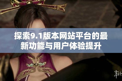 探索9.1版本网站平台的最新功能与用户体验提升