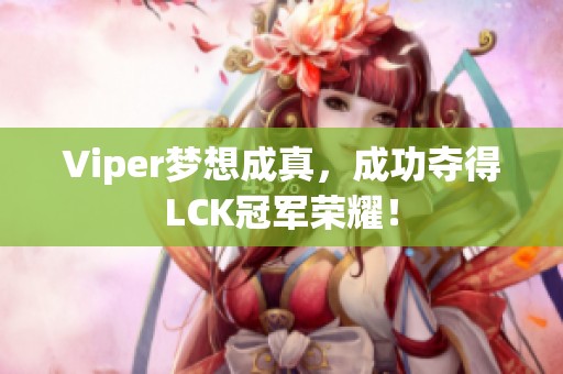 Viper梦想成真，成功夺得LCK冠军荣耀！