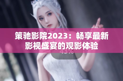 策驰影院2023：畅享最新影视盛宴的观影体验