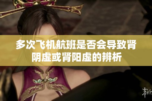 多次飞机航班是否会导致肾阴虚或肾阳虚的辨析