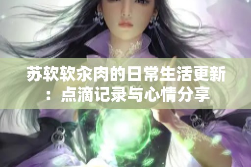 苏软软汆肉的日常生活更新：点滴记录与心情分享