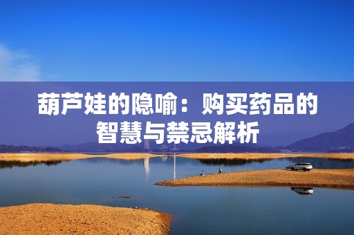 葫芦娃的隐喻：购买药品的智慧与禁忌解析