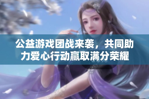 公益游戏团战来袭，共同助力爱心行动赢取满分荣耀