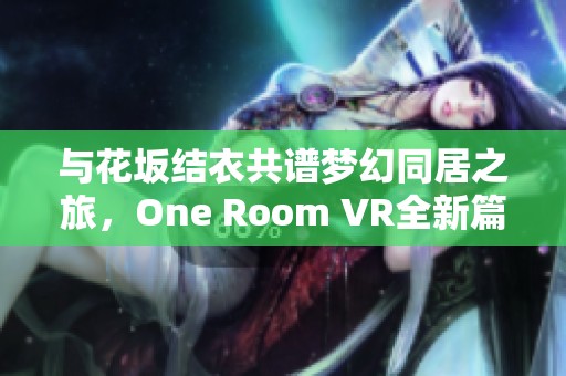 与花坂结衣共谱梦幻同居之旅，One Room VR全新篇章即将开启