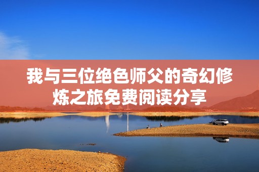 我与三位绝色师父的奇幻修炼之旅免费阅读分享