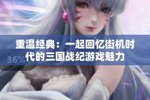重温经典：一起回忆街机时代的三国战纪游戏魅力