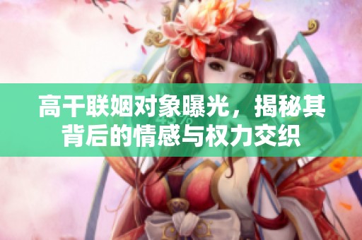 高干联姻对象曝光，揭秘其背后的情感与权力交织