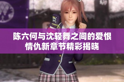 陈六何与沈轻舞之间的爱恨情仇新章节精彩揭晓