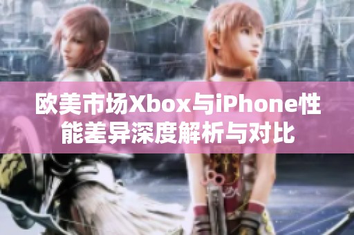 欧美市场Xbox与iPhone性能差异深度解析与对比