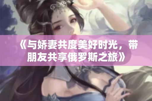 《与娇妻共度美好时光，带朋友共享俄罗斯之旅》