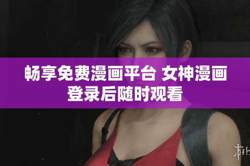 畅享免费漫画平台 女神漫画登录后随时观看
