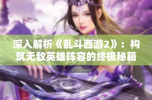 深入解析《乱斗西游2》：构筑无敌英雄阵容的终极秘籍！