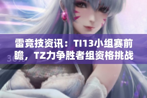 雷竞技资讯：TI13小组赛前瞻，TZ力争胜者组资格挑战更强对手