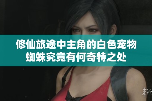 修仙旅途中主角的白色宠物蜘蛛究竟有何奇特之处