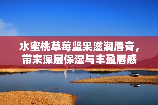 水蜜桃草莓坚果滋润唇膏，带来深层保湿与丰盈唇感