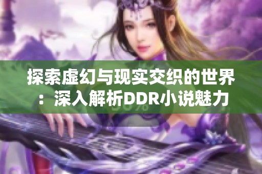 探索虚幻与现实交织的世界：深入解析DDR小说魅力