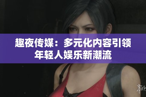 趣夜传媒：多元化内容引领年轻人娱乐新潮流