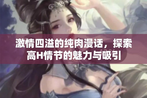 激情四溢的纯肉漫话，探索高H情节的魅力与吸引