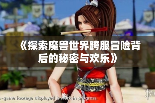 《探索魔兽世界跨服冒险背后的秘密与欢乐》