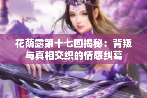 花荫露第十七回揭秘：背叛与真相交织的情感纠葛