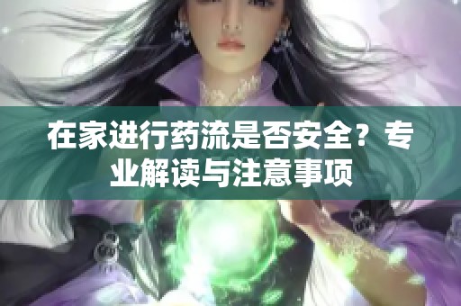 在家进行药流是否安全？专业解读与注意事项