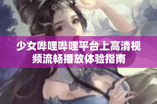 少女哔哩哔哩平台上高清视频流畅播放体验指南