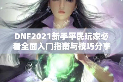 DNF2021新手平民玩家必看全面入门指南与技巧分享
