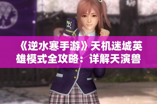 《逆水寒手游》天机迷城英雄模式全攻略：详解天演兽BOSS战技巧与策略