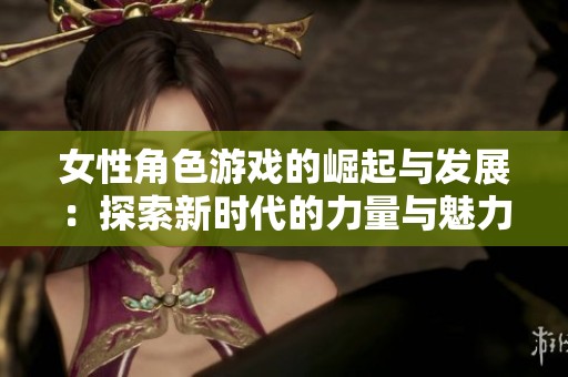女性角色游戏的崛起与发展：探索新时代的力量与魅力