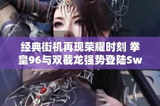 经典街机再现荣耀时刻 拳皇96与双截龙强势登陆Switch