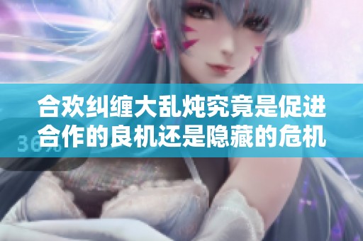 合欢纠缠大乱炖究竟是促进合作的良机还是隐藏的危机
