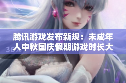 腾讯游戏发布新规：未成年人中秋国庆假期游戏时长大幅限制